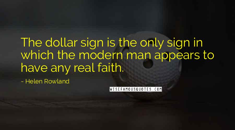 Helen Rowland Quotes: The dollar sign is the only sign in which the modern man appears to have any real faith.