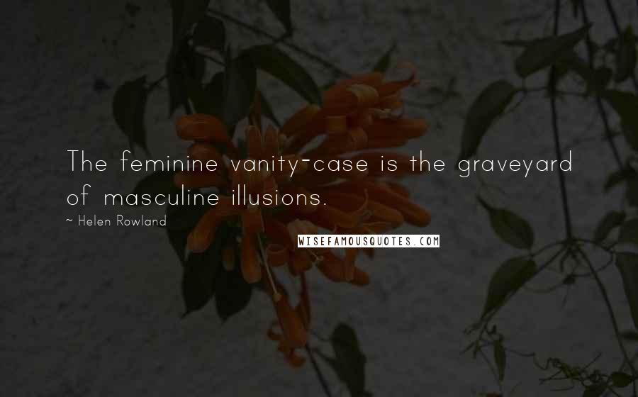 Helen Rowland Quotes: The feminine vanity-case is the graveyard of masculine illusions.