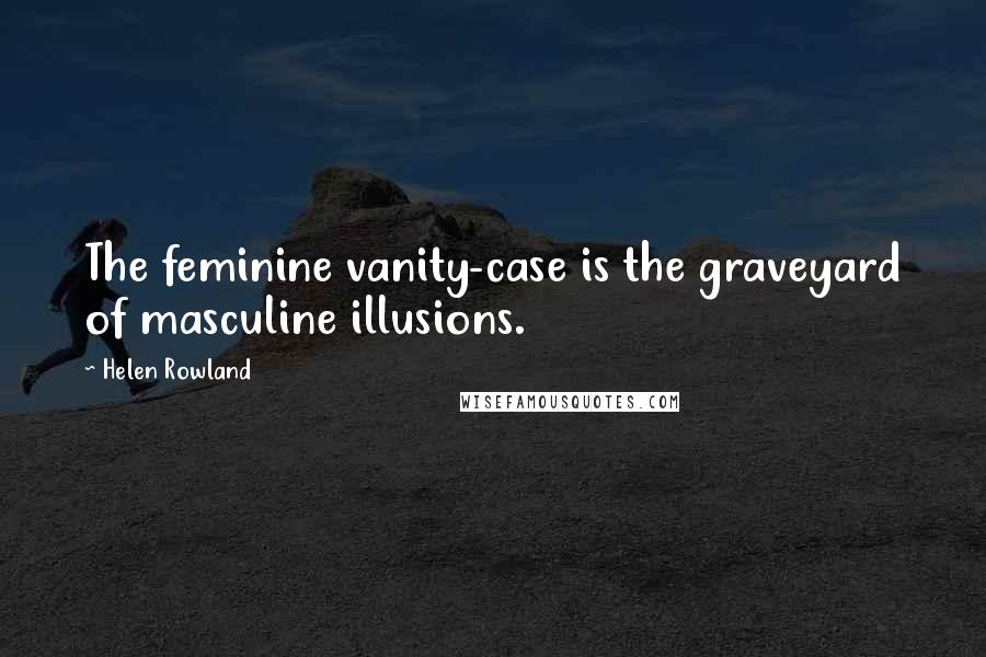 Helen Rowland Quotes: The feminine vanity-case is the graveyard of masculine illusions.