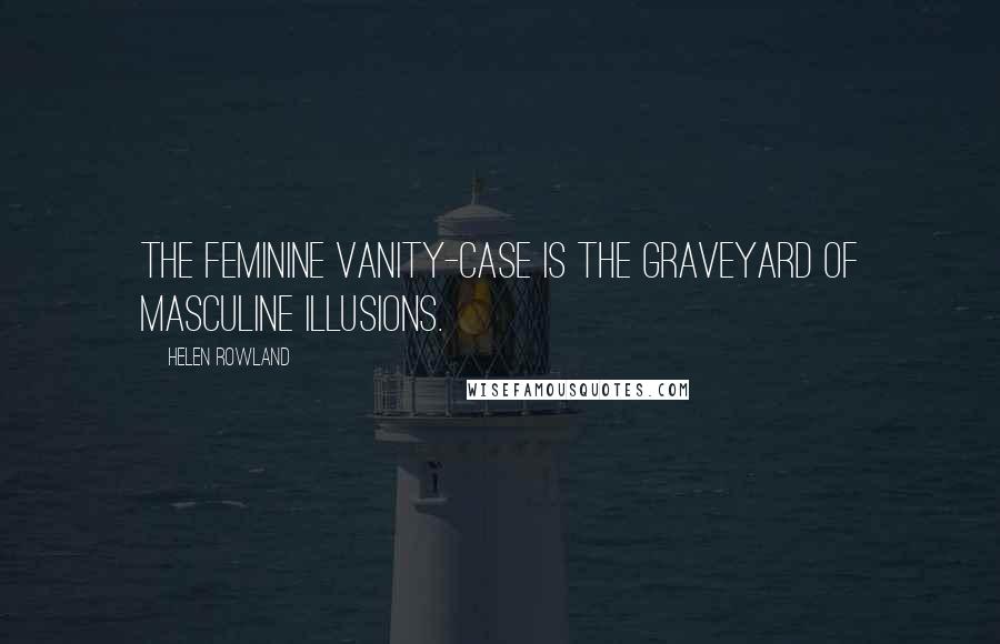 Helen Rowland Quotes: The feminine vanity-case is the graveyard of masculine illusions.