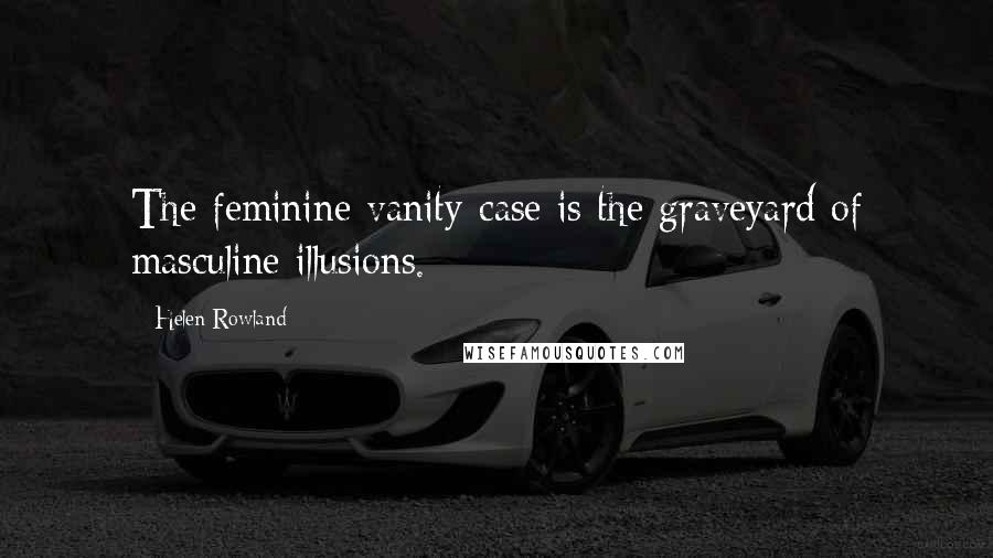 Helen Rowland Quotes: The feminine vanity-case is the graveyard of masculine illusions.