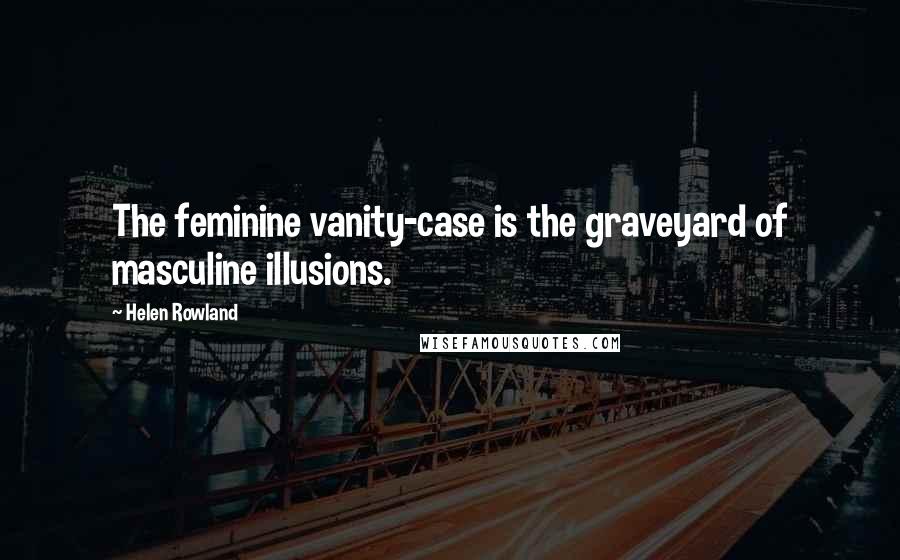 Helen Rowland Quotes: The feminine vanity-case is the graveyard of masculine illusions.