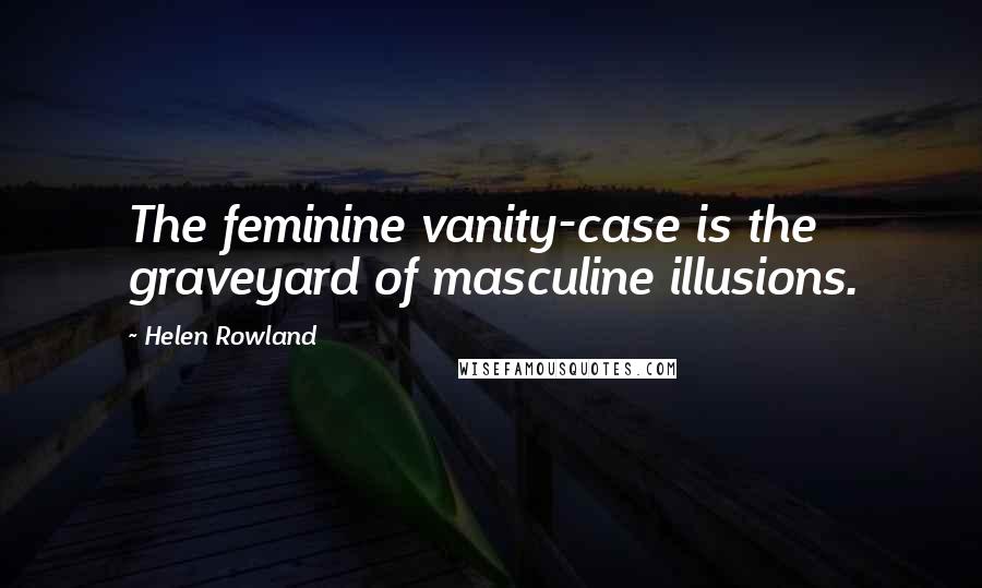 Helen Rowland Quotes: The feminine vanity-case is the graveyard of masculine illusions.