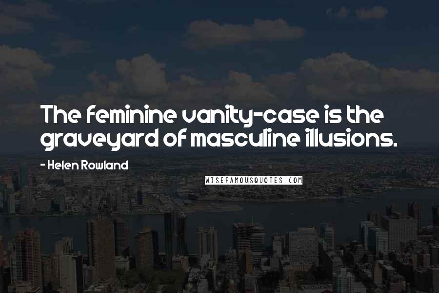 Helen Rowland Quotes: The feminine vanity-case is the graveyard of masculine illusions.