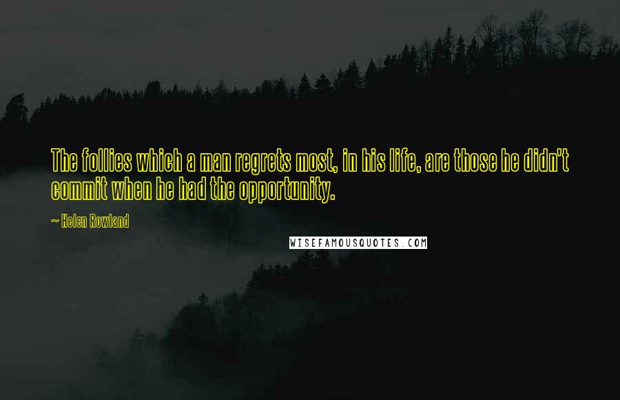 Helen Rowland Quotes: The follies which a man regrets most, in his life, are those he didn't commit when he had the opportunity.