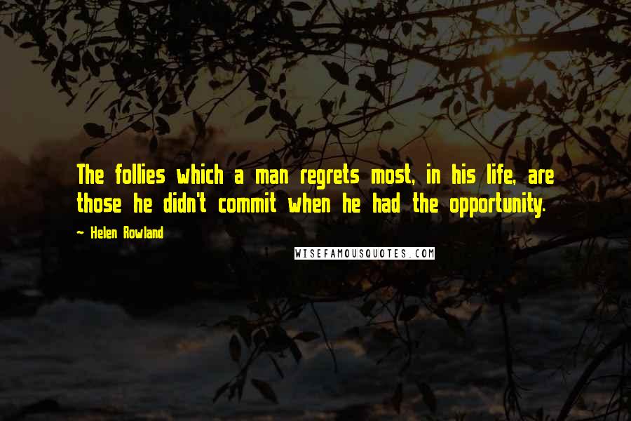 Helen Rowland Quotes: The follies which a man regrets most, in his life, are those he didn't commit when he had the opportunity.