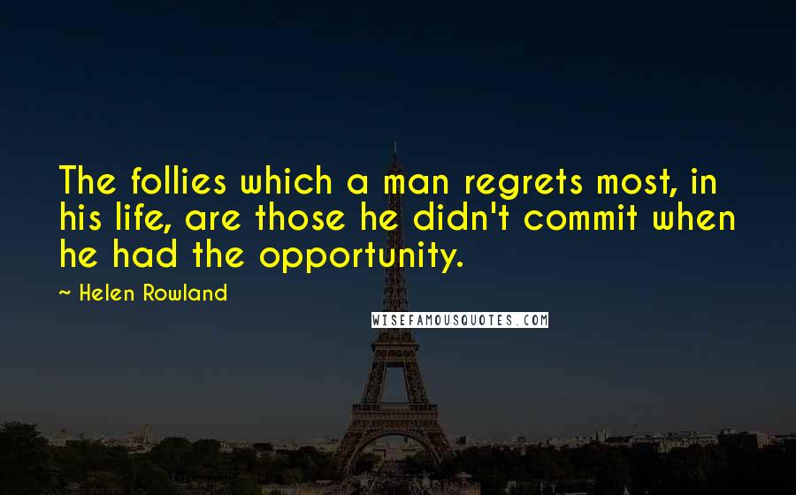 Helen Rowland Quotes: The follies which a man regrets most, in his life, are those he didn't commit when he had the opportunity.