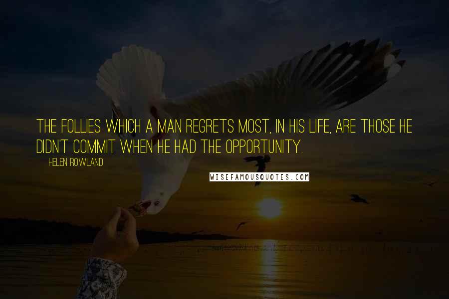 Helen Rowland Quotes: The follies which a man regrets most, in his life, are those he didn't commit when he had the opportunity.