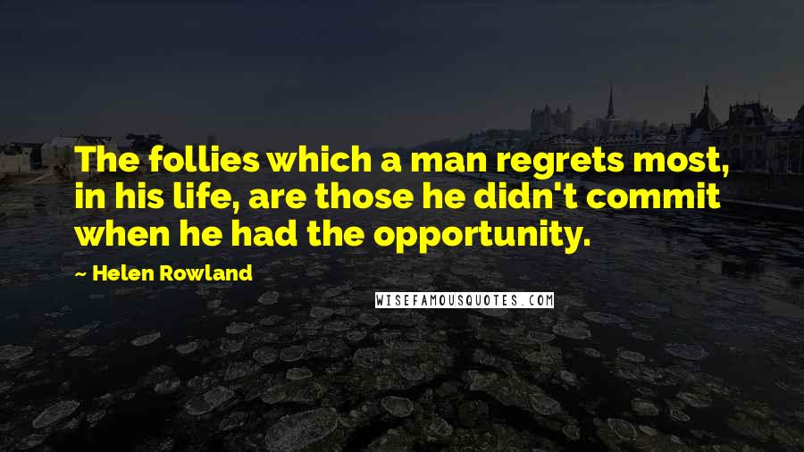 Helen Rowland Quotes: The follies which a man regrets most, in his life, are those he didn't commit when he had the opportunity.