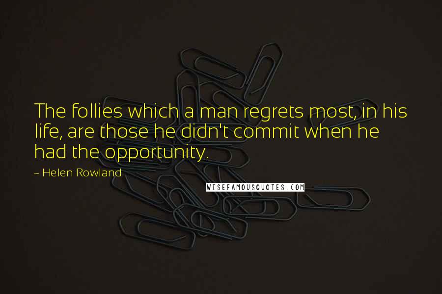 Helen Rowland Quotes: The follies which a man regrets most, in his life, are those he didn't commit when he had the opportunity.