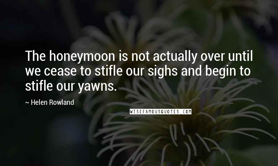 Helen Rowland Quotes: The honeymoon is not actually over until we cease to stifle our sighs and begin to stifle our yawns.