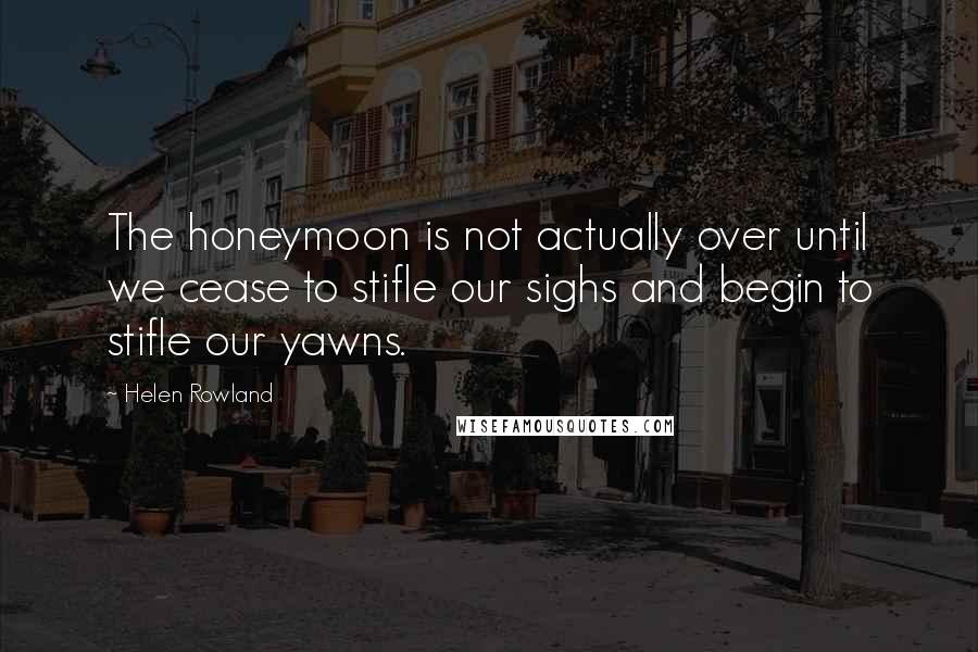 Helen Rowland Quotes: The honeymoon is not actually over until we cease to stifle our sighs and begin to stifle our yawns.