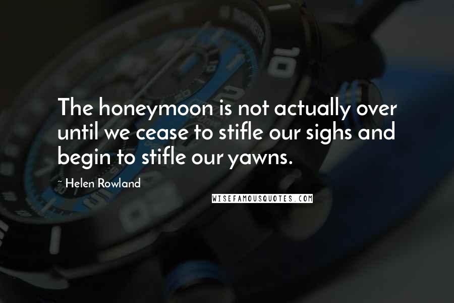Helen Rowland Quotes: The honeymoon is not actually over until we cease to stifle our sighs and begin to stifle our yawns.