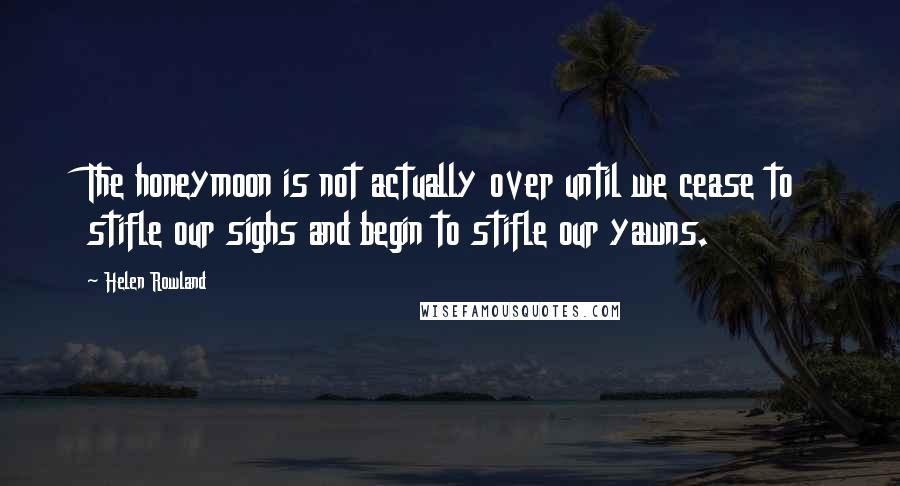 Helen Rowland Quotes: The honeymoon is not actually over until we cease to stifle our sighs and begin to stifle our yawns.