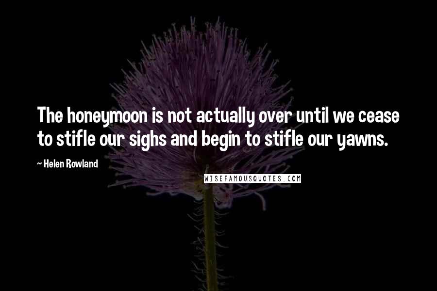 Helen Rowland Quotes: The honeymoon is not actually over until we cease to stifle our sighs and begin to stifle our yawns.