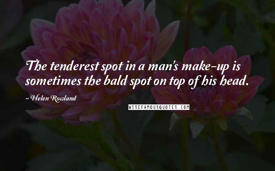 Helen Rowland Quotes: The tenderest spot in a man's make-up is sometimes the bald spot on top of his head.