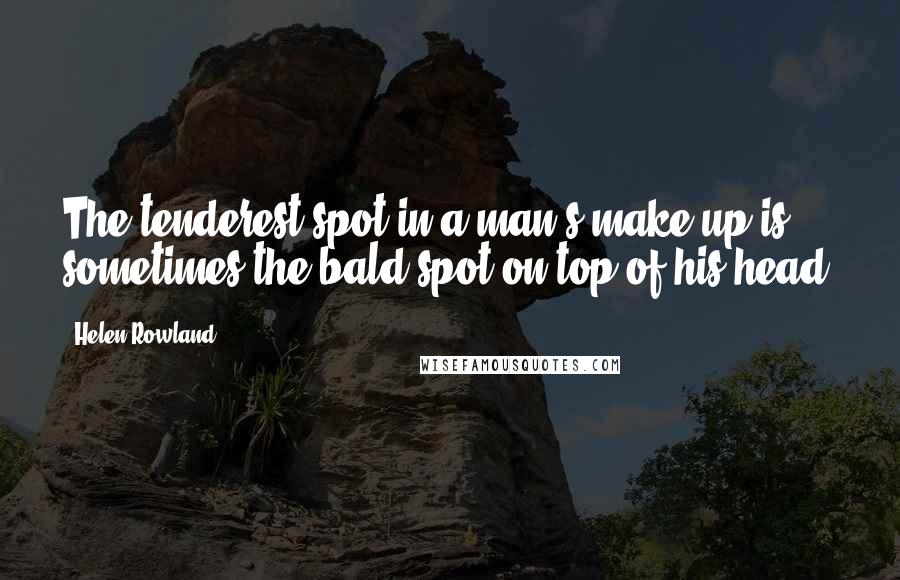 Helen Rowland Quotes: The tenderest spot in a man's make-up is sometimes the bald spot on top of his head.