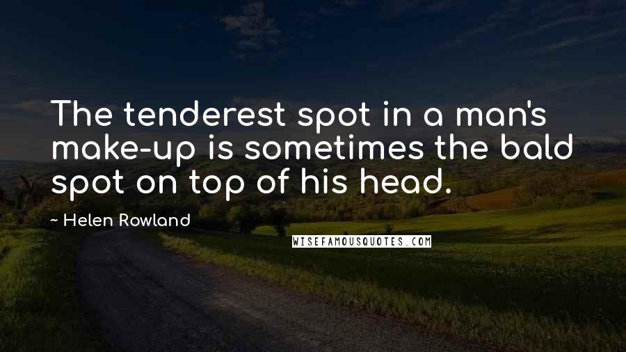 Helen Rowland Quotes: The tenderest spot in a man's make-up is sometimes the bald spot on top of his head.