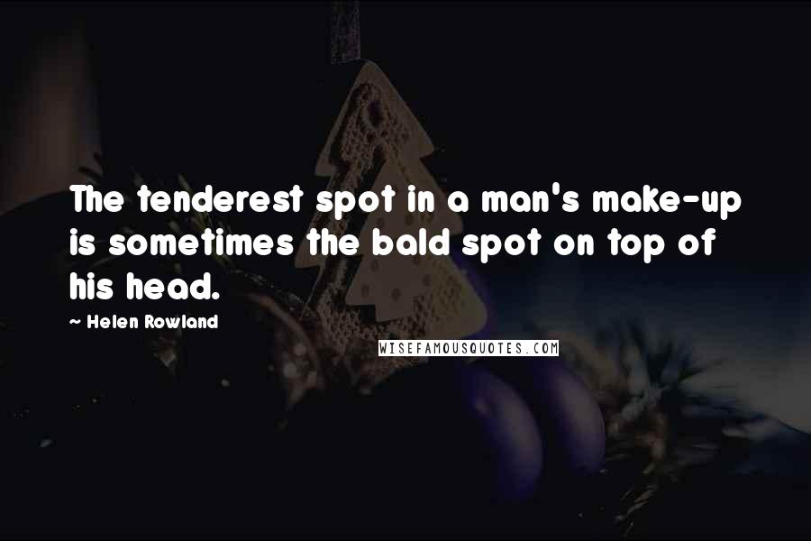 Helen Rowland Quotes: The tenderest spot in a man's make-up is sometimes the bald spot on top of his head.