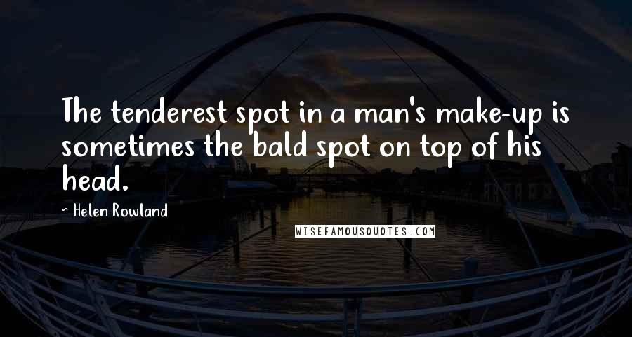 Helen Rowland Quotes: The tenderest spot in a man's make-up is sometimes the bald spot on top of his head.