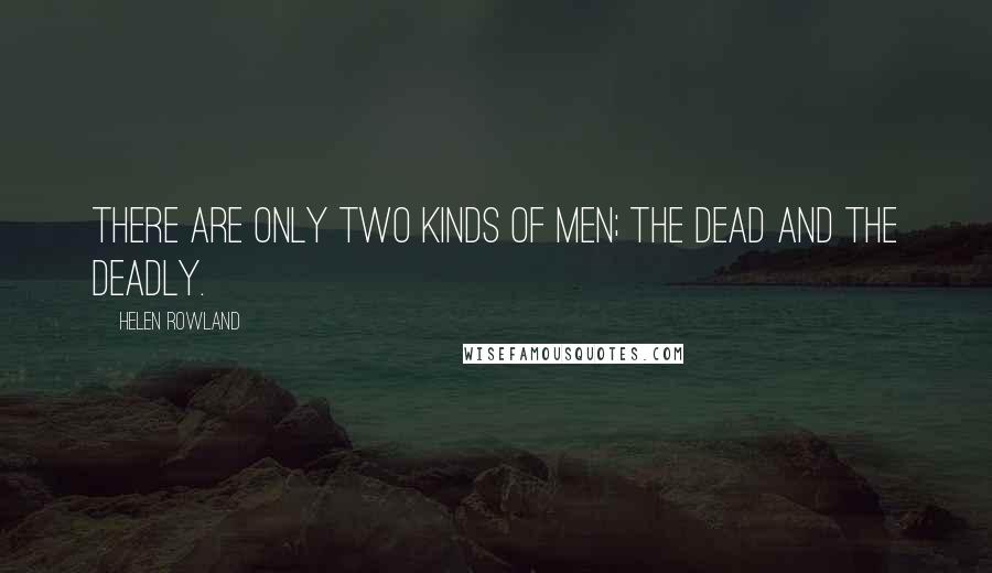 Helen Rowland Quotes: There are only two kinds of men; the dead and the deadly.
