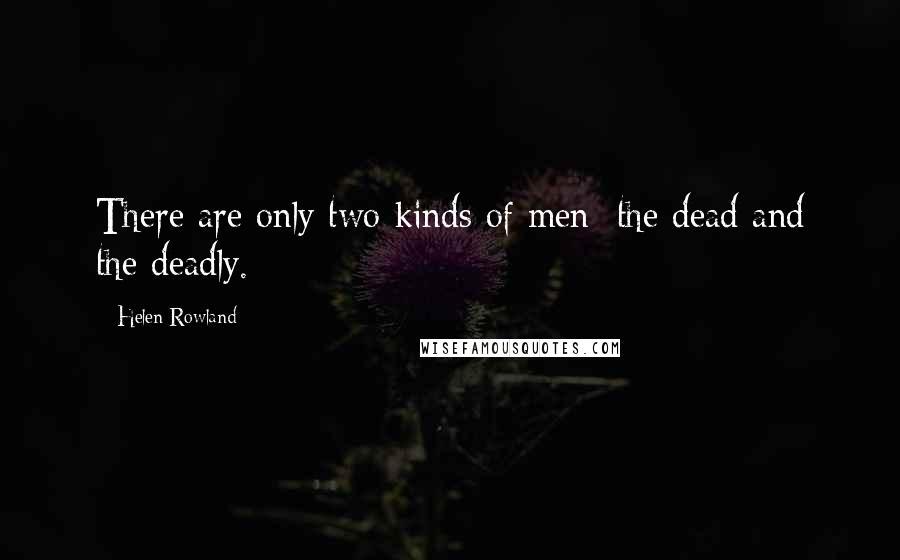 Helen Rowland Quotes: There are only two kinds of men; the dead and the deadly.