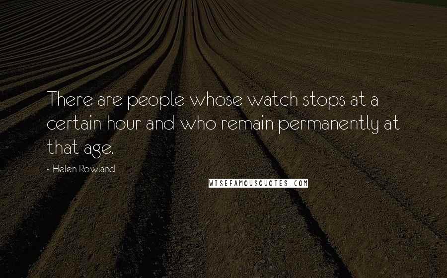 Helen Rowland Quotes: There are people whose watch stops at a certain hour and who remain permanently at that age.