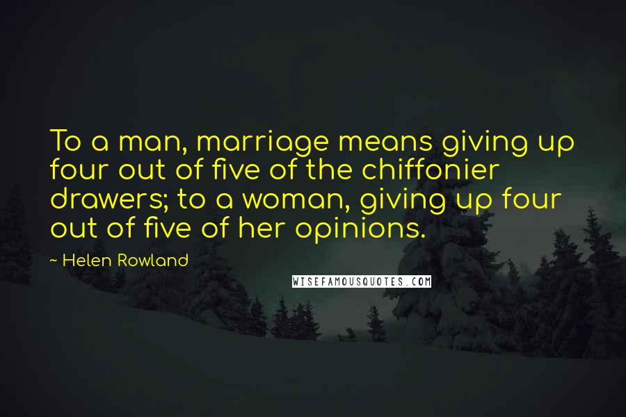 Helen Rowland Quotes: To a man, marriage means giving up four out of five of the chiffonier drawers; to a woman, giving up four out of five of her opinions.