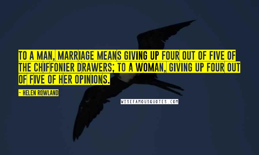 Helen Rowland Quotes: To a man, marriage means giving up four out of five of the chiffonier drawers; to a woman, giving up four out of five of her opinions.