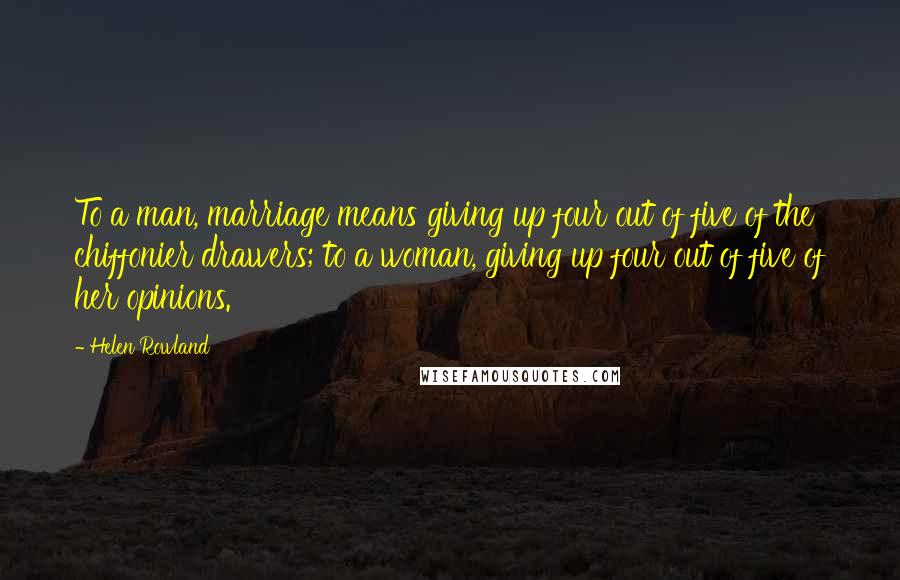 Helen Rowland Quotes: To a man, marriage means giving up four out of five of the chiffonier drawers; to a woman, giving up four out of five of her opinions.