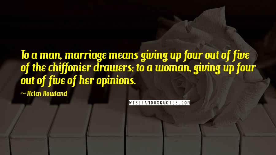 Helen Rowland Quotes: To a man, marriage means giving up four out of five of the chiffonier drawers; to a woman, giving up four out of five of her opinions.