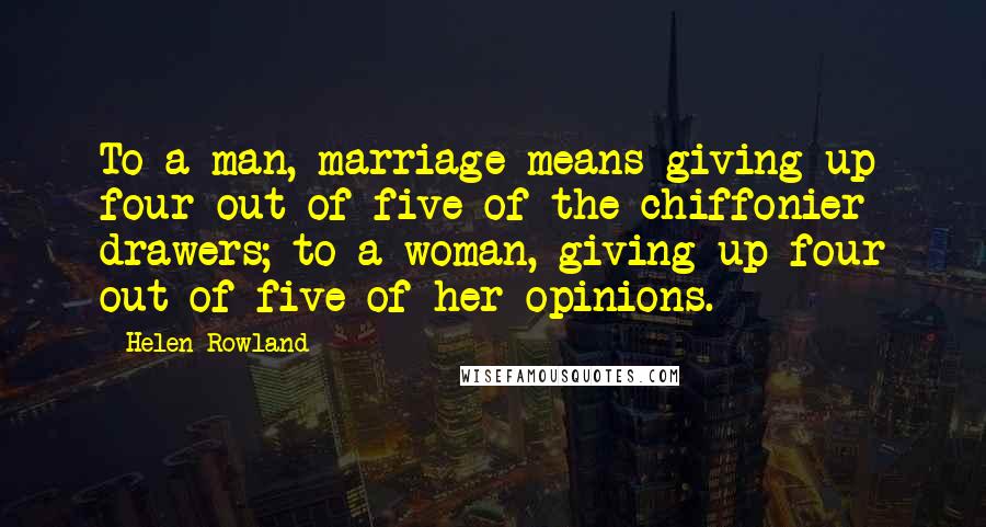 Helen Rowland Quotes: To a man, marriage means giving up four out of five of the chiffonier drawers; to a woman, giving up four out of five of her opinions.