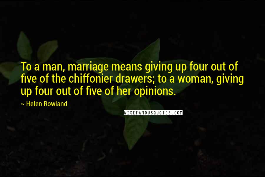 Helen Rowland Quotes: To a man, marriage means giving up four out of five of the chiffonier drawers; to a woman, giving up four out of five of her opinions.