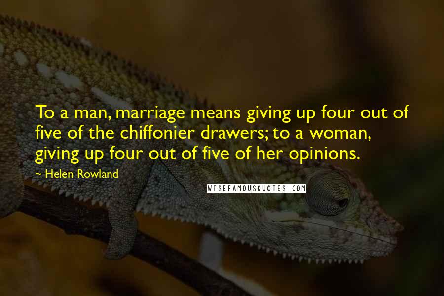 Helen Rowland Quotes: To a man, marriage means giving up four out of five of the chiffonier drawers; to a woman, giving up four out of five of her opinions.