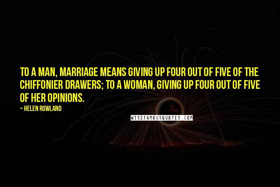 Helen Rowland Quotes: To a man, marriage means giving up four out of five of the chiffonier drawers; to a woman, giving up four out of five of her opinions.