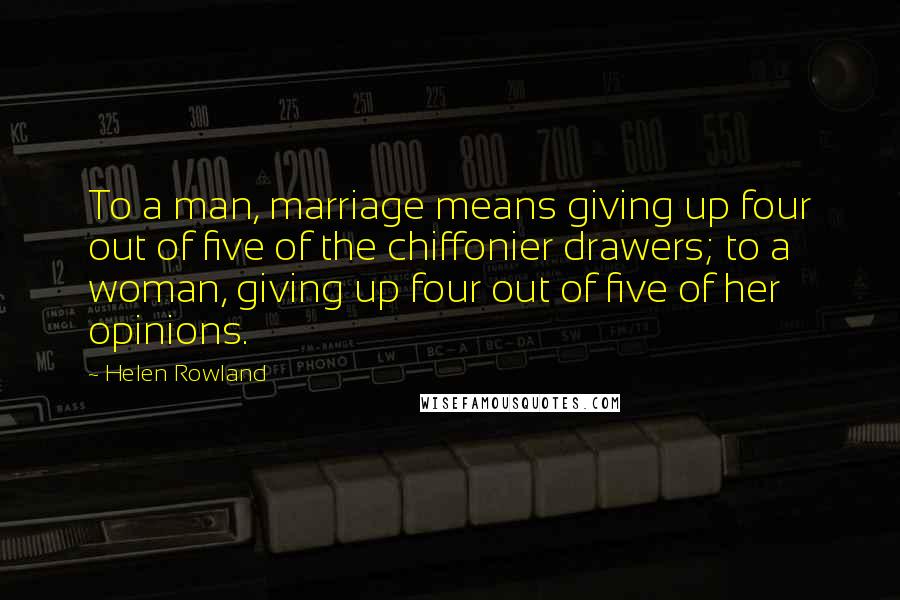 Helen Rowland Quotes: To a man, marriage means giving up four out of five of the chiffonier drawers; to a woman, giving up four out of five of her opinions.