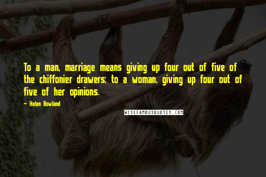 Helen Rowland Quotes: To a man, marriage means giving up four out of five of the chiffonier drawers; to a woman, giving up four out of five of her opinions.