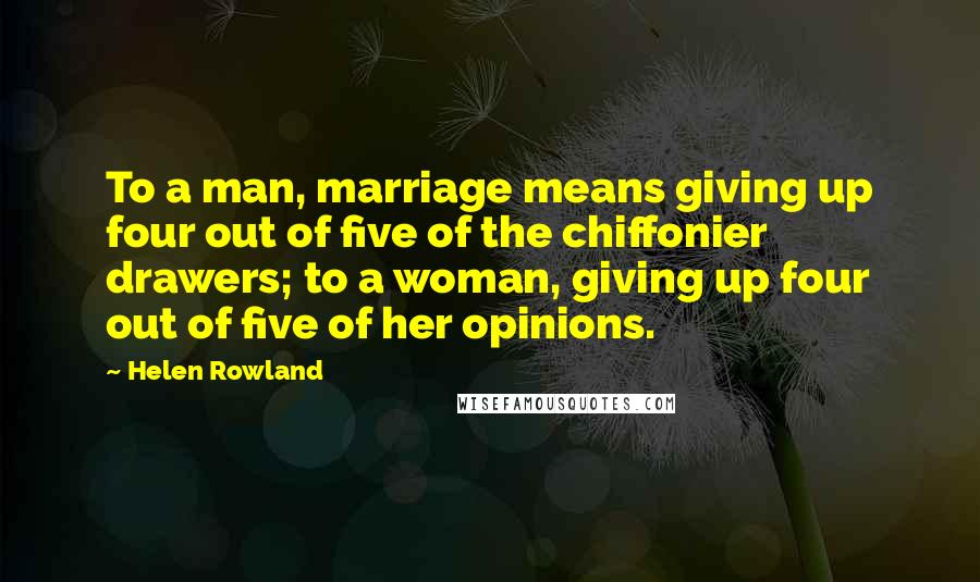 Helen Rowland Quotes: To a man, marriage means giving up four out of five of the chiffonier drawers; to a woman, giving up four out of five of her opinions.