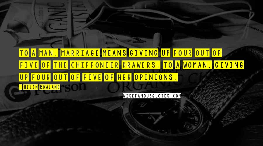 Helen Rowland Quotes: To a man, marriage means giving up four out of five of the chiffonier drawers; to a woman, giving up four out of five of her opinions.