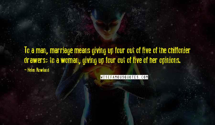 Helen Rowland Quotes: To a man, marriage means giving up four out of five of the chiffonier drawers; to a woman, giving up four out of five of her opinions.