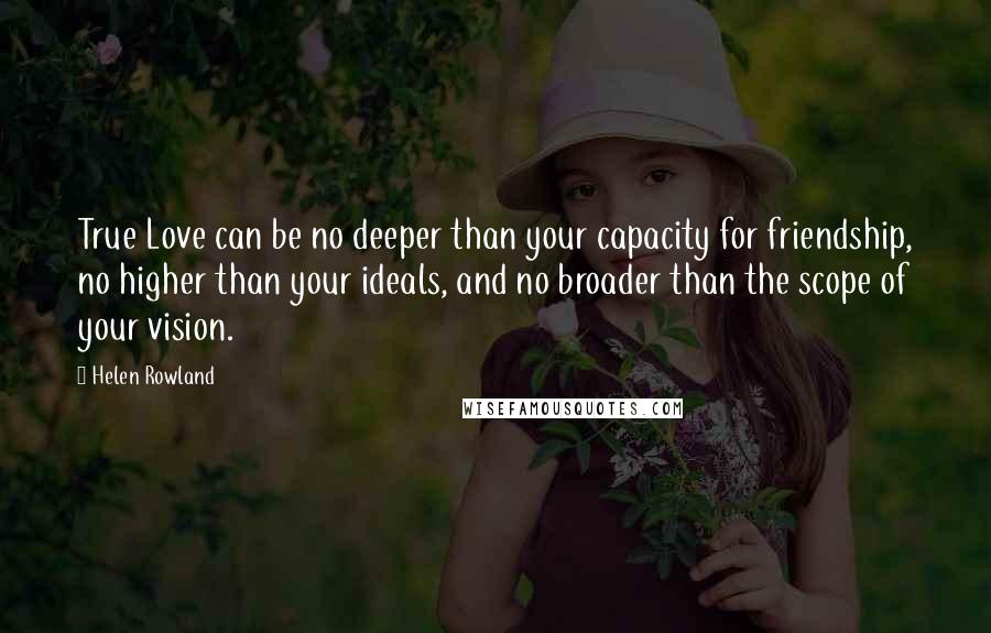 Helen Rowland Quotes: True Love can be no deeper than your capacity for friendship, no higher than your ideals, and no broader than the scope of your vision.