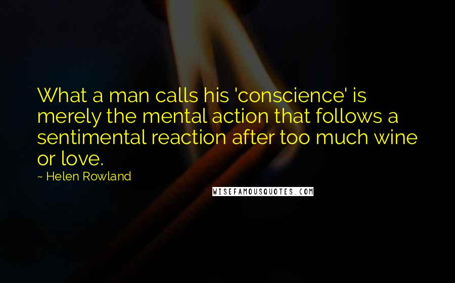 Helen Rowland Quotes: What a man calls his 'conscience' is merely the mental action that follows a sentimental reaction after too much wine or love.