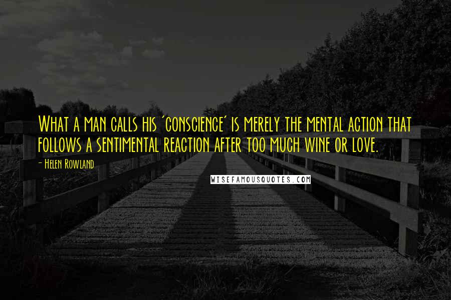 Helen Rowland Quotes: What a man calls his 'conscience' is merely the mental action that follows a sentimental reaction after too much wine or love.