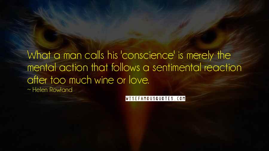 Helen Rowland Quotes: What a man calls his 'conscience' is merely the mental action that follows a sentimental reaction after too much wine or love.