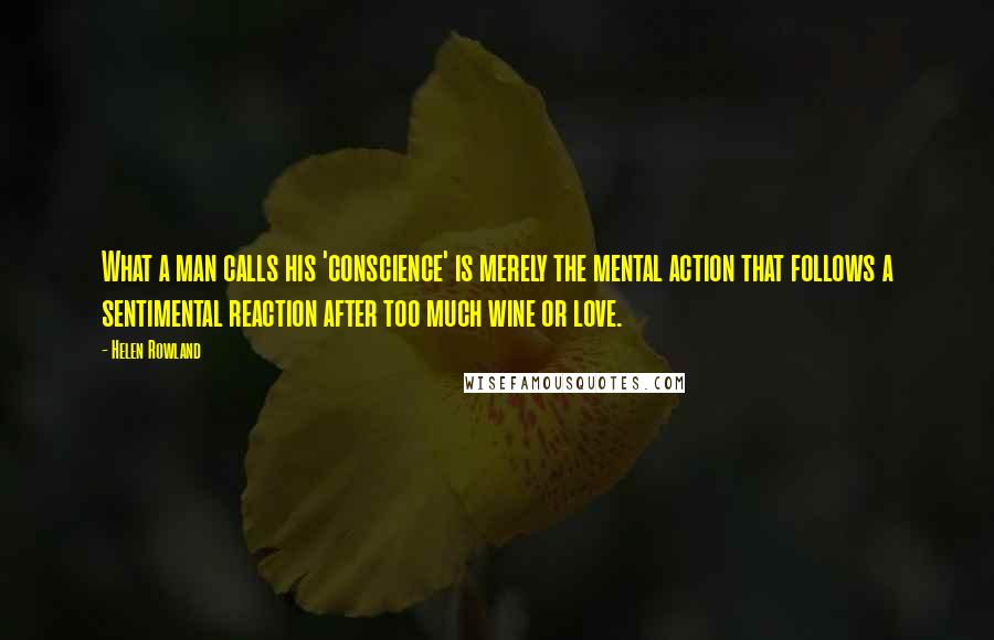 Helen Rowland Quotes: What a man calls his 'conscience' is merely the mental action that follows a sentimental reaction after too much wine or love.