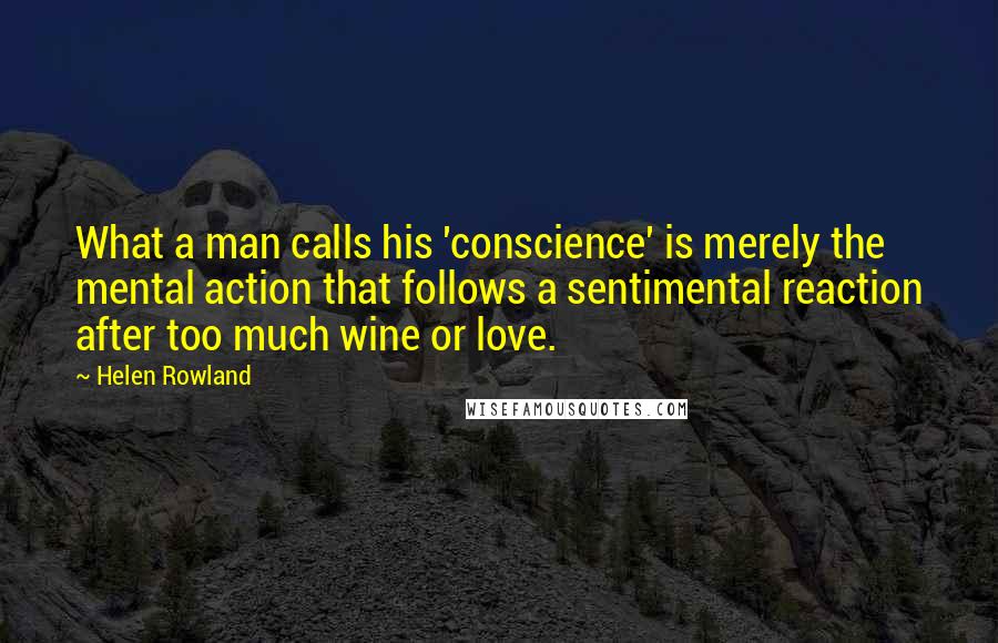 Helen Rowland Quotes: What a man calls his 'conscience' is merely the mental action that follows a sentimental reaction after too much wine or love.