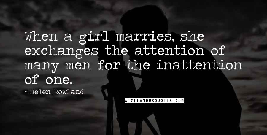 Helen Rowland Quotes: When a girl marries, she exchanges the attention of many men for the inattention of one.