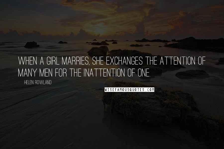 Helen Rowland Quotes: When a girl marries, she exchanges the attention of many men for the inattention of one.