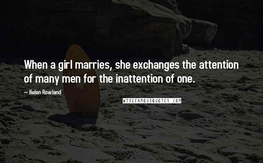 Helen Rowland Quotes: When a girl marries, she exchanges the attention of many men for the inattention of one.