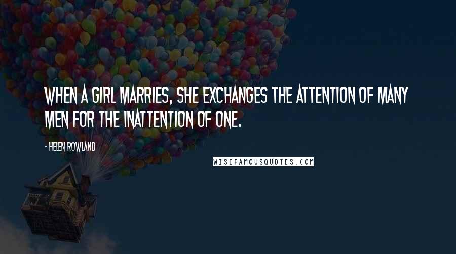 Helen Rowland Quotes: When a girl marries, she exchanges the attention of many men for the inattention of one.